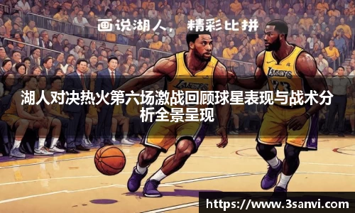 湖人对决热火第六场激战回顾球星表现与战术分析全景呈现