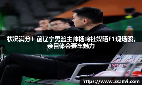 状况满分！前辽宁男篮主帅杨鸣社媒晒F1现场照，亲自体会赛车魅力